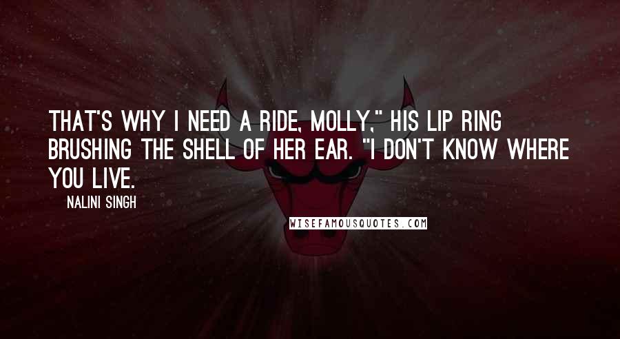 Nalini Singh Quotes: That's why I need a ride, Molly," his lip ring brushing the shell of her ear. "I don't know where you live.