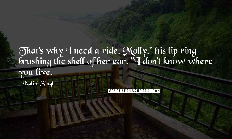 Nalini Singh Quotes: That's why I need a ride, Molly," his lip ring brushing the shell of her ear. "I don't know where you live.