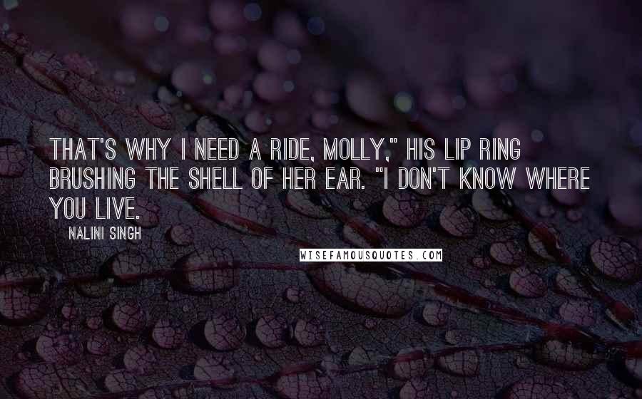 Nalini Singh Quotes: That's why I need a ride, Molly," his lip ring brushing the shell of her ear. "I don't know where you live.