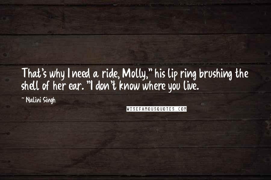 Nalini Singh Quotes: That's why I need a ride, Molly," his lip ring brushing the shell of her ear. "I don't know where you live.