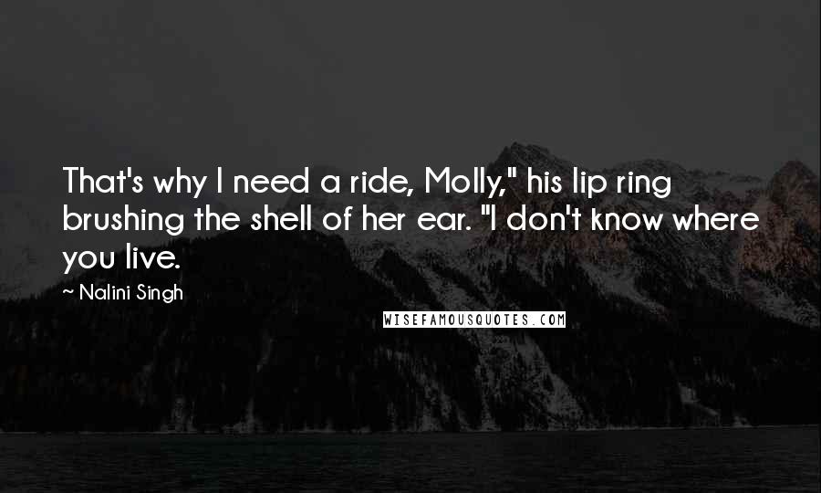 Nalini Singh Quotes: That's why I need a ride, Molly," his lip ring brushing the shell of her ear. "I don't know where you live.