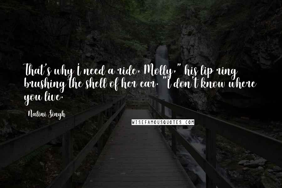 Nalini Singh Quotes: That's why I need a ride, Molly," his lip ring brushing the shell of her ear. "I don't know where you live.