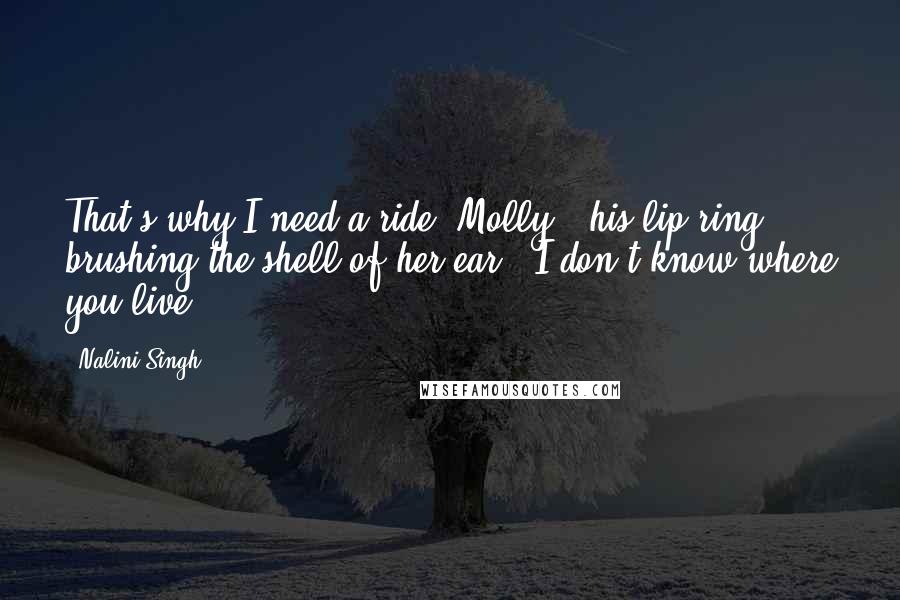 Nalini Singh Quotes: That's why I need a ride, Molly," his lip ring brushing the shell of her ear. "I don't know where you live.