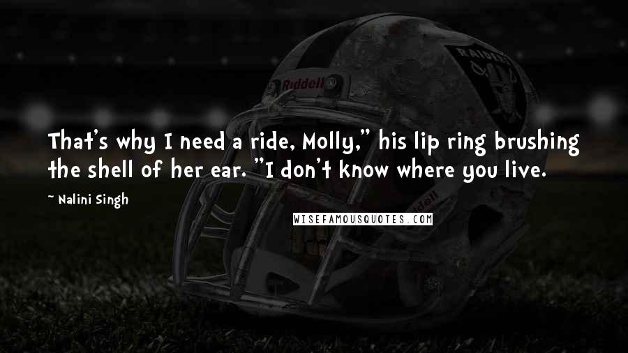 Nalini Singh Quotes: That's why I need a ride, Molly," his lip ring brushing the shell of her ear. "I don't know where you live.