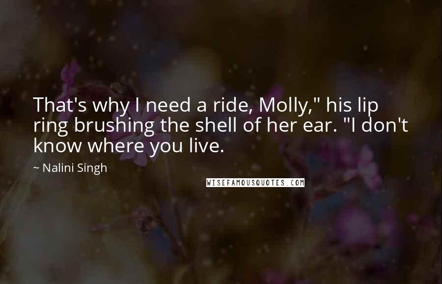 Nalini Singh Quotes: That's why I need a ride, Molly," his lip ring brushing the shell of her ear. "I don't know where you live.