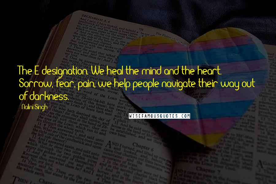 Nalini Singh Quotes: The E designation. We heal the mind and the heart. Sorrow, fear, pain, we help people navigate their way out of darkness.