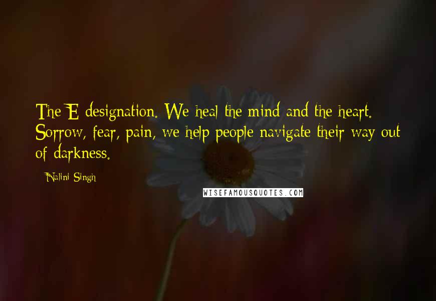 Nalini Singh Quotes: The E designation. We heal the mind and the heart. Sorrow, fear, pain, we help people navigate their way out of darkness.