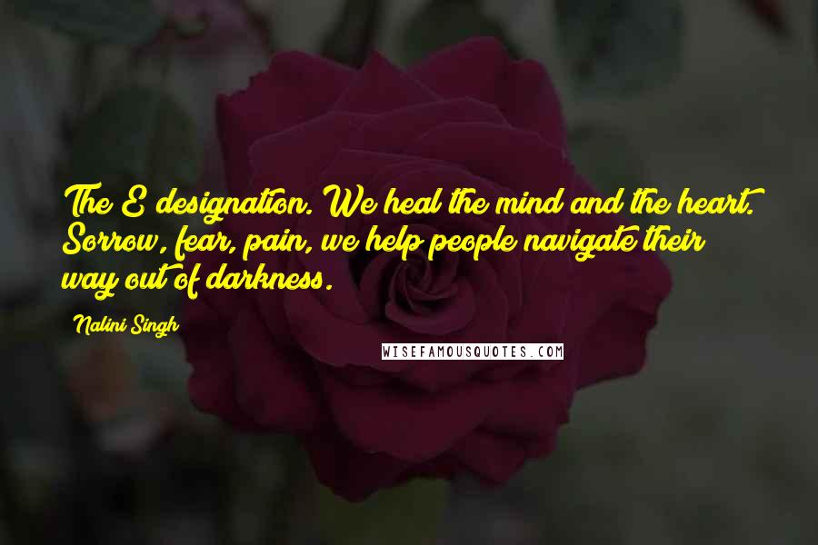 Nalini Singh Quotes: The E designation. We heal the mind and the heart. Sorrow, fear, pain, we help people navigate their way out of darkness.