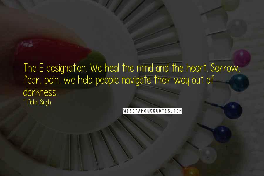 Nalini Singh Quotes: The E designation. We heal the mind and the heart. Sorrow, fear, pain, we help people navigate their way out of darkness.