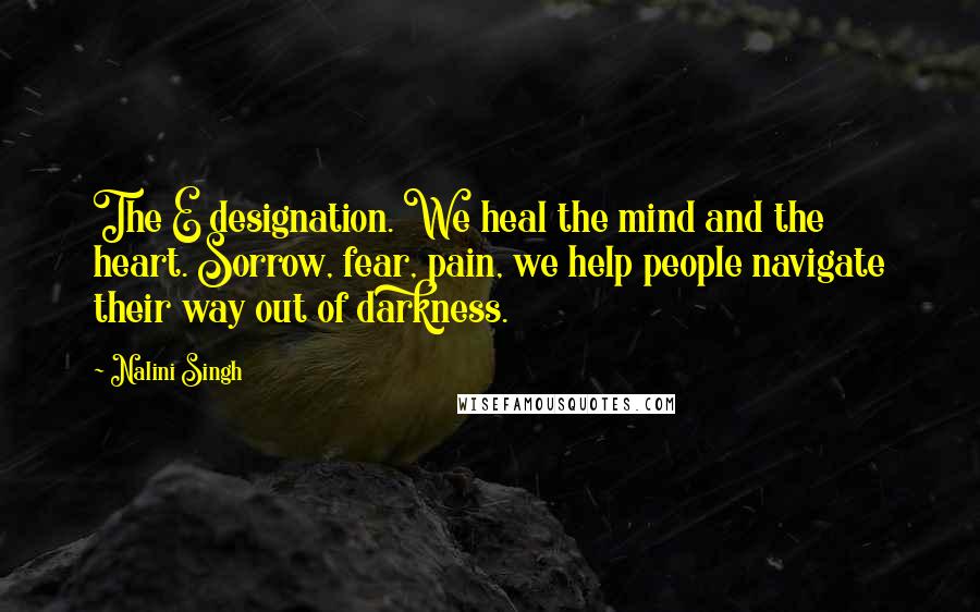 Nalini Singh Quotes: The E designation. We heal the mind and the heart. Sorrow, fear, pain, we help people navigate their way out of darkness.