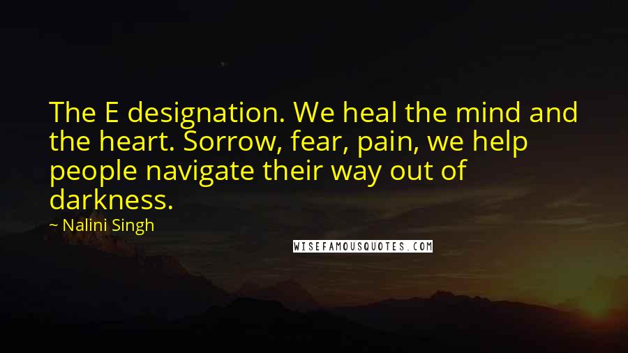 Nalini Singh Quotes: The E designation. We heal the mind and the heart. Sorrow, fear, pain, we help people navigate their way out of darkness.