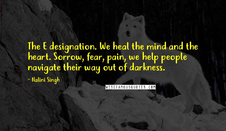 Nalini Singh Quotes: The E designation. We heal the mind and the heart. Sorrow, fear, pain, we help people navigate their way out of darkness.