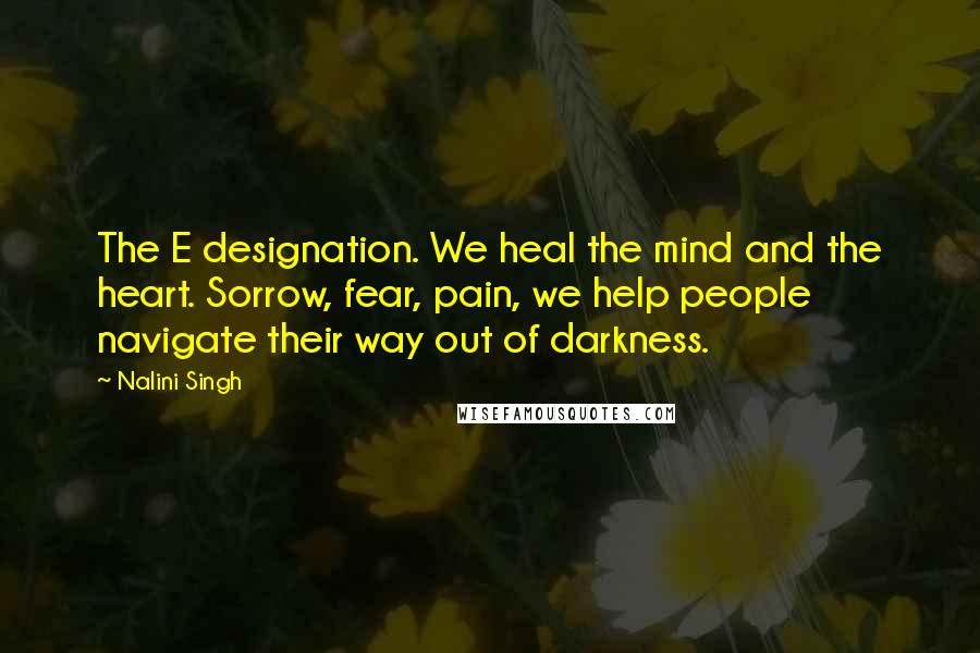 Nalini Singh Quotes: The E designation. We heal the mind and the heart. Sorrow, fear, pain, we help people navigate their way out of darkness.