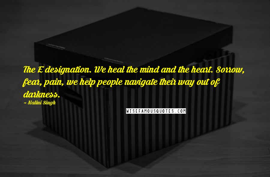Nalini Singh Quotes: The E designation. We heal the mind and the heart. Sorrow, fear, pain, we help people navigate their way out of darkness.