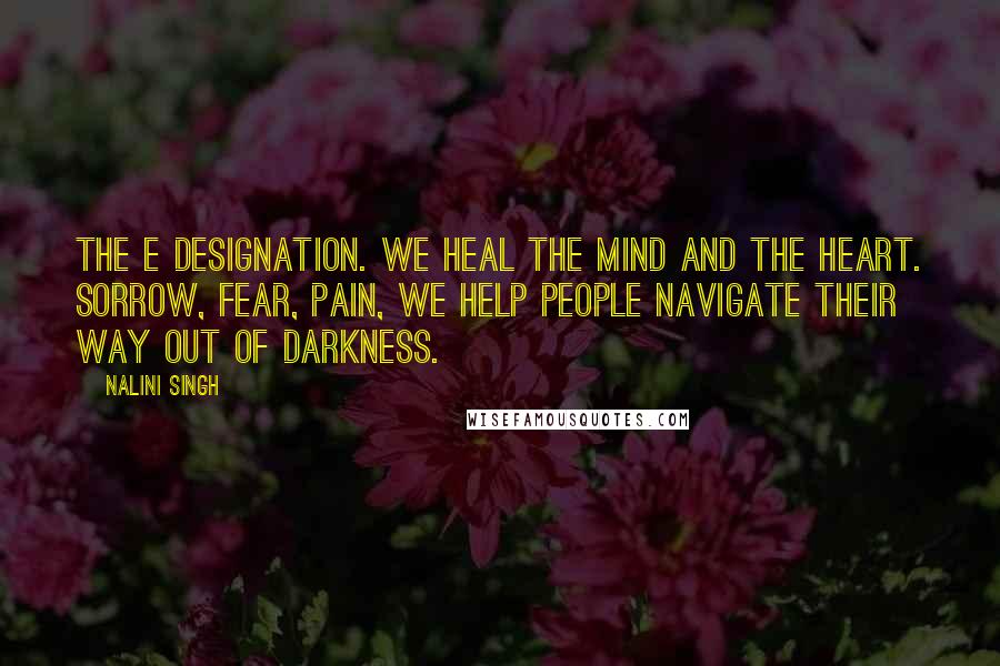 Nalini Singh Quotes: The E designation. We heal the mind and the heart. Sorrow, fear, pain, we help people navigate their way out of darkness.