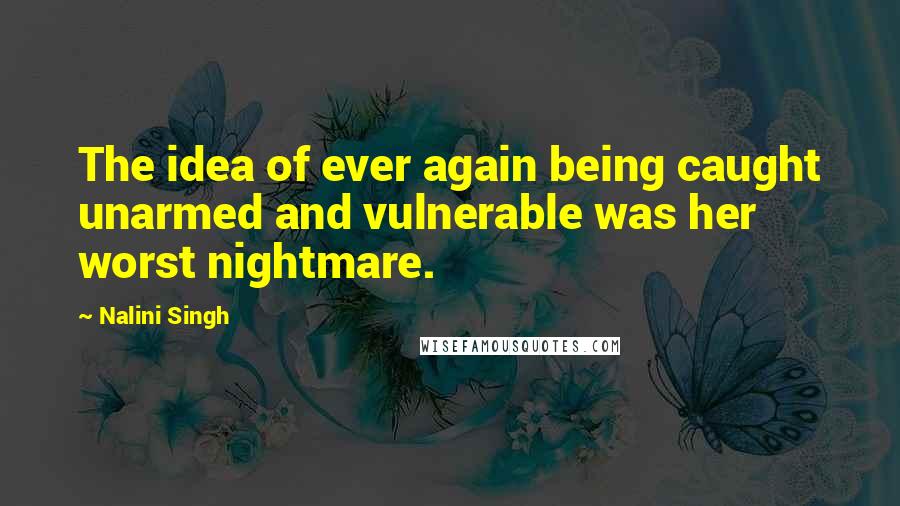 Nalini Singh Quotes: The idea of ever again being caught unarmed and vulnerable was her worst nightmare.