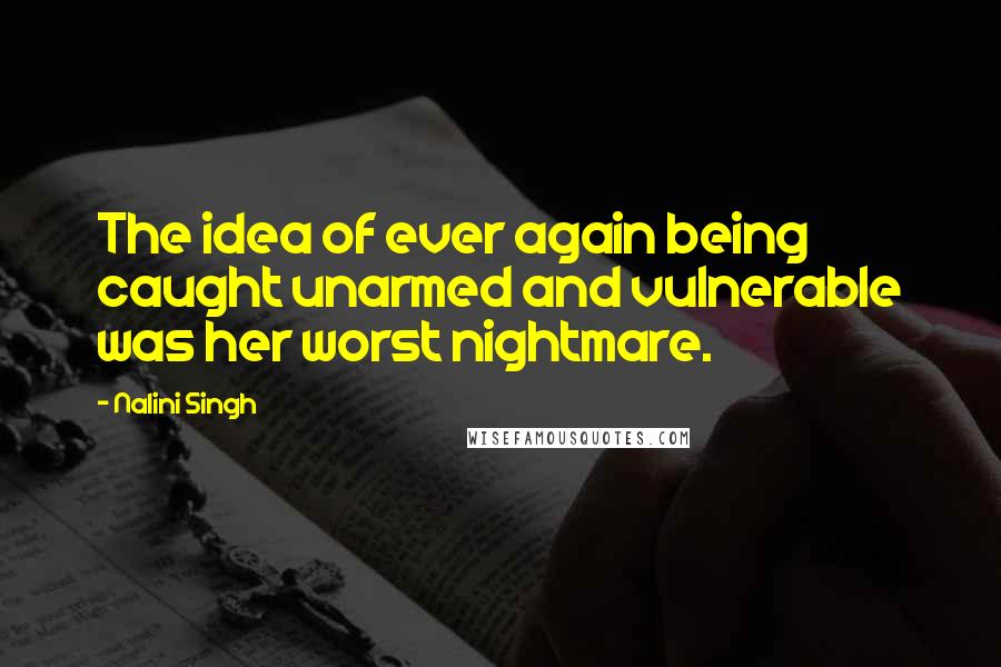 Nalini Singh Quotes: The idea of ever again being caught unarmed and vulnerable was her worst nightmare.