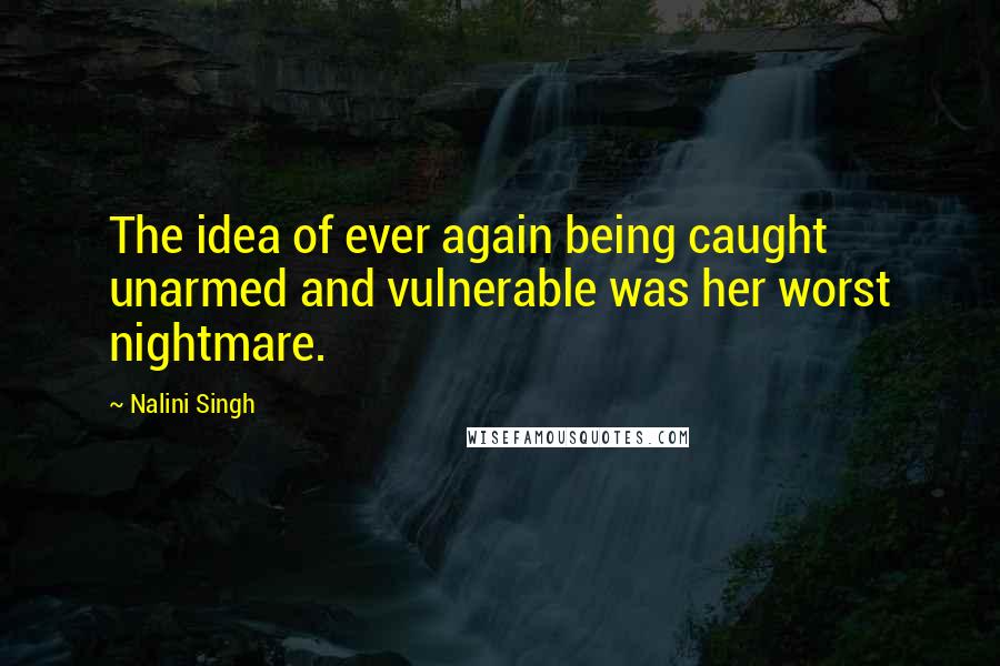 Nalini Singh Quotes: The idea of ever again being caught unarmed and vulnerable was her worst nightmare.