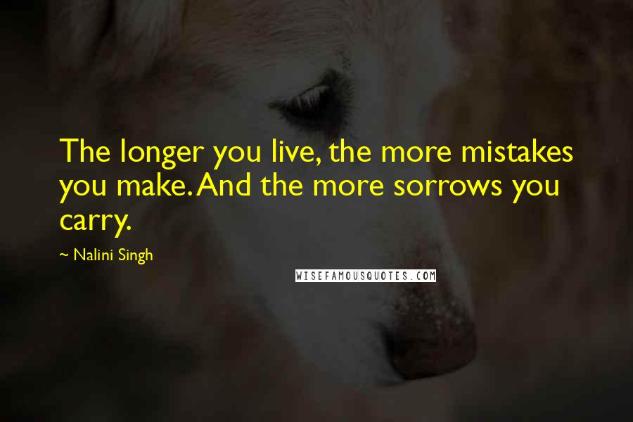 Nalini Singh Quotes: The longer you live, the more mistakes you make. And the more sorrows you carry.