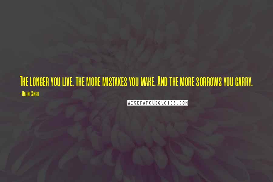 Nalini Singh Quotes: The longer you live, the more mistakes you make. And the more sorrows you carry.