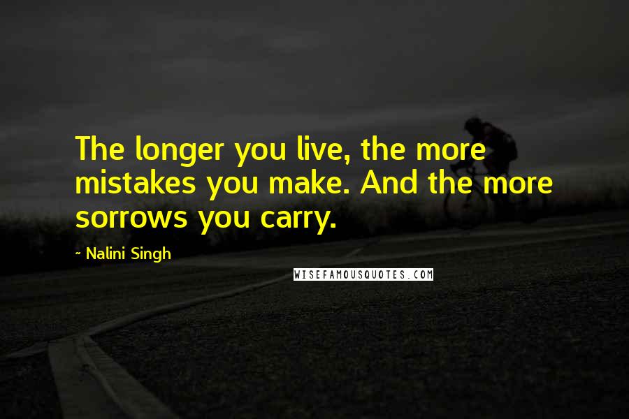 Nalini Singh Quotes: The longer you live, the more mistakes you make. And the more sorrows you carry.