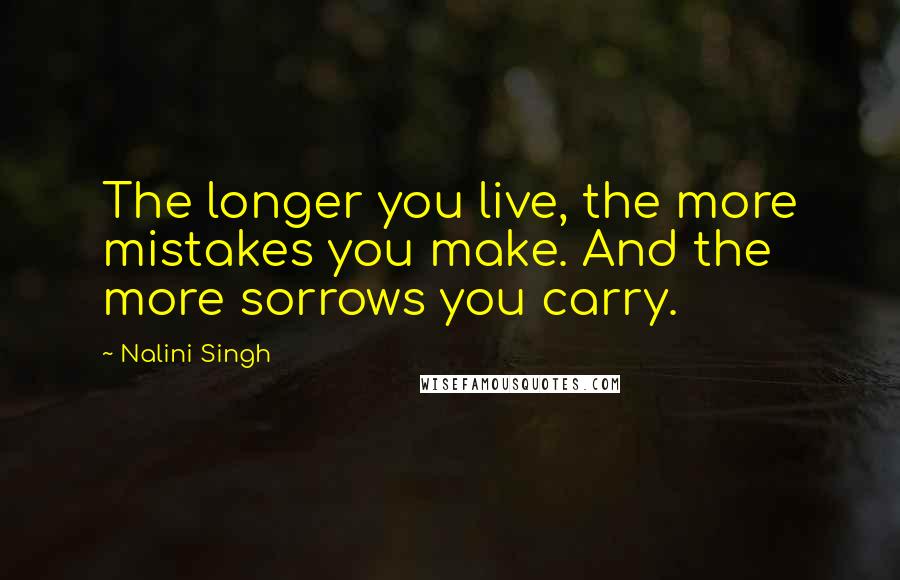 Nalini Singh Quotes: The longer you live, the more mistakes you make. And the more sorrows you carry.