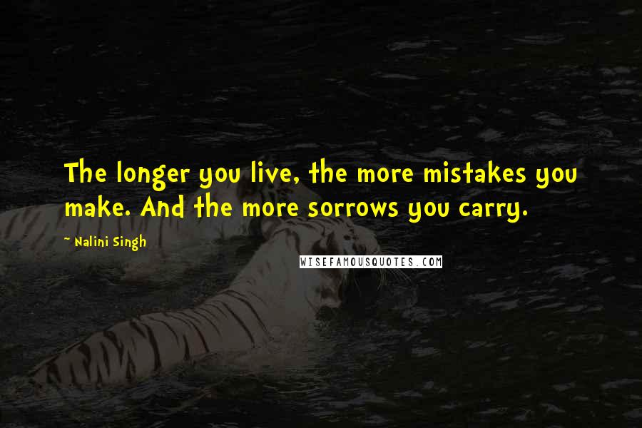 Nalini Singh Quotes: The longer you live, the more mistakes you make. And the more sorrows you carry.