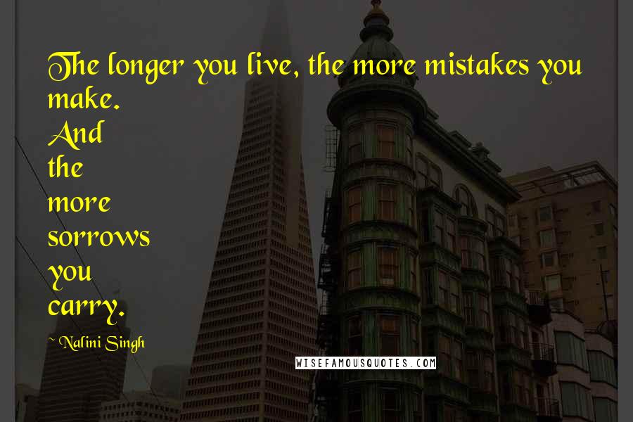 Nalini Singh Quotes: The longer you live, the more mistakes you make. And the more sorrows you carry.