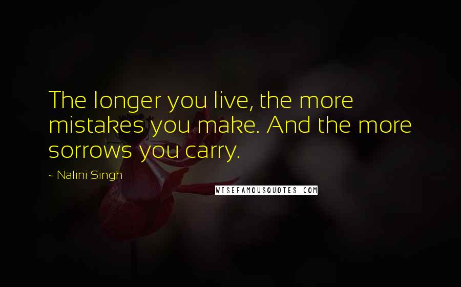 Nalini Singh Quotes: The longer you live, the more mistakes you make. And the more sorrows you carry.