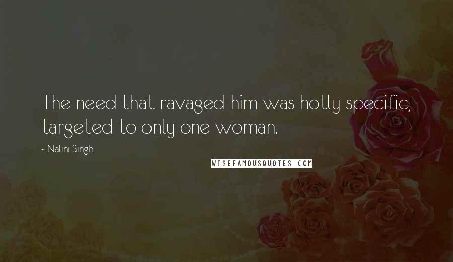 Nalini Singh Quotes: The need that ravaged him was hotly specific, targeted to only one woman.