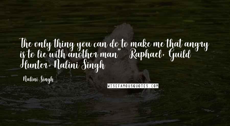 Nalini Singh Quotes: The only thing you can do to make me that angry is to lie with another man" ~ Raphael, Guild Hunter, Nalini Singh