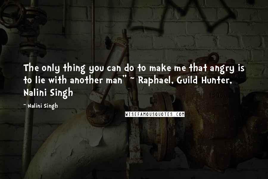 Nalini Singh Quotes: The only thing you can do to make me that angry is to lie with another man" ~ Raphael, Guild Hunter, Nalini Singh