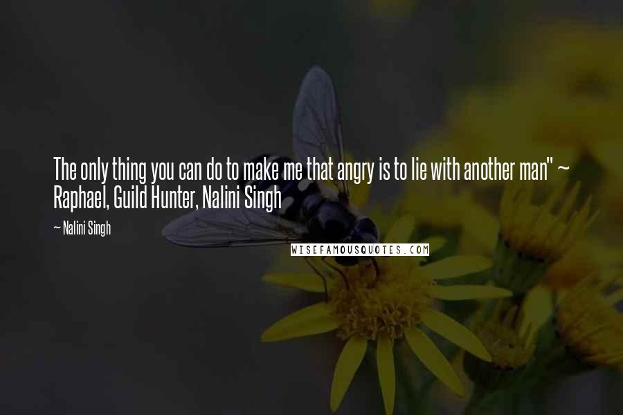 Nalini Singh Quotes: The only thing you can do to make me that angry is to lie with another man" ~ Raphael, Guild Hunter, Nalini Singh