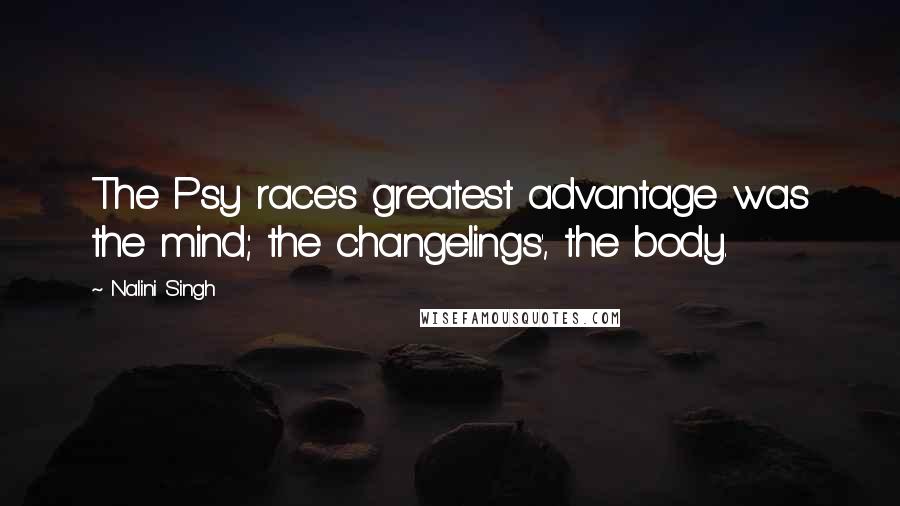 Nalini Singh Quotes: The Psy race's greatest advantage was the mind; the changelings', the body.