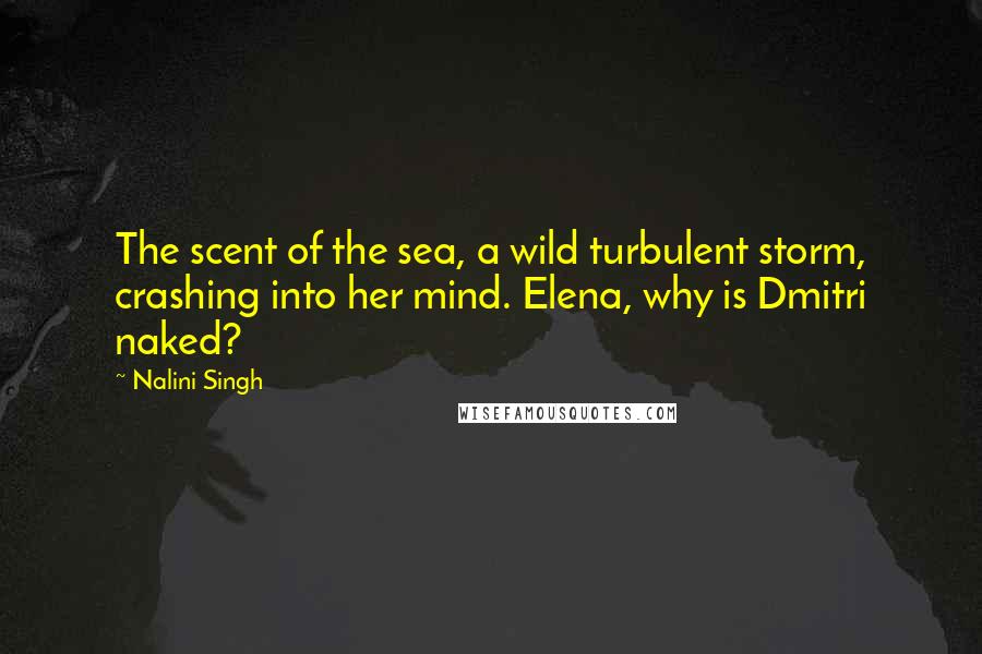 Nalini Singh Quotes: The scent of the sea, a wild turbulent storm, crashing into her mind. Elena, why is Dmitri naked?