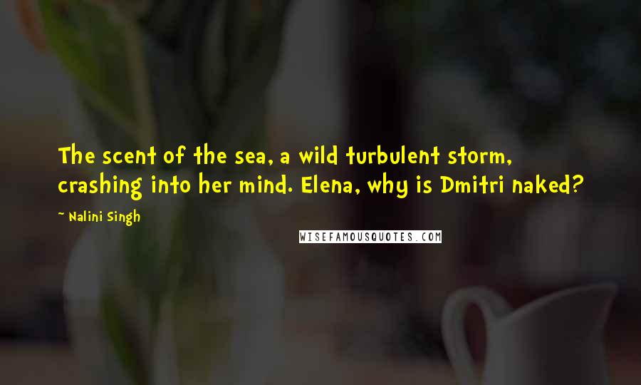 Nalini Singh Quotes: The scent of the sea, a wild turbulent storm, crashing into her mind. Elena, why is Dmitri naked?