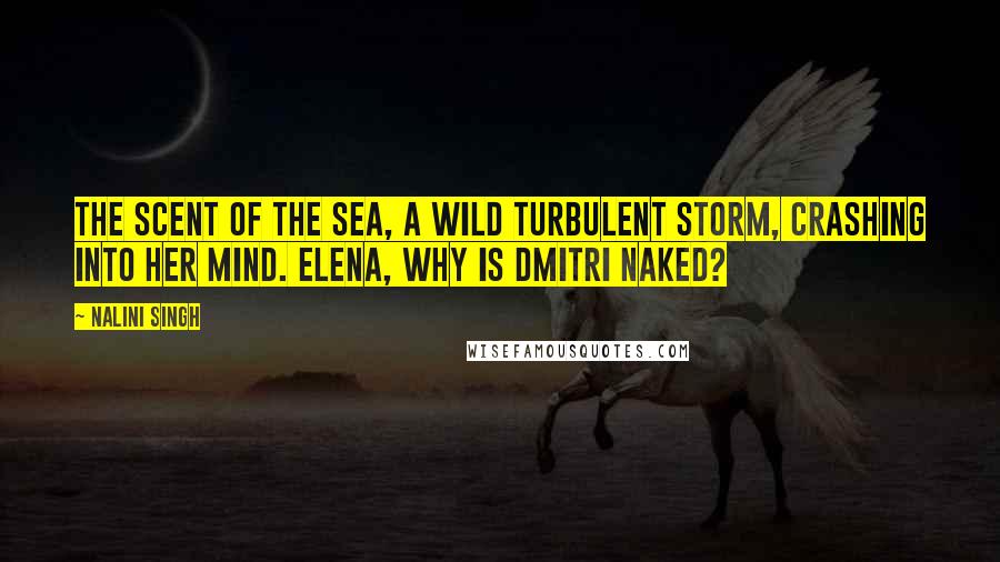 Nalini Singh Quotes: The scent of the sea, a wild turbulent storm, crashing into her mind. Elena, why is Dmitri naked?