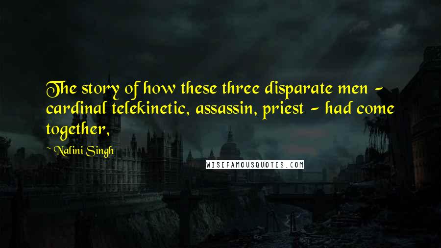 Nalini Singh Quotes: The story of how these three disparate men - cardinal telekinetic, assassin, priest - had come together,