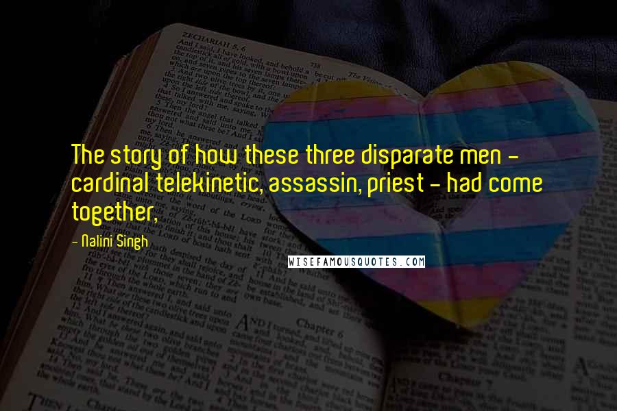 Nalini Singh Quotes: The story of how these three disparate men - cardinal telekinetic, assassin, priest - had come together,