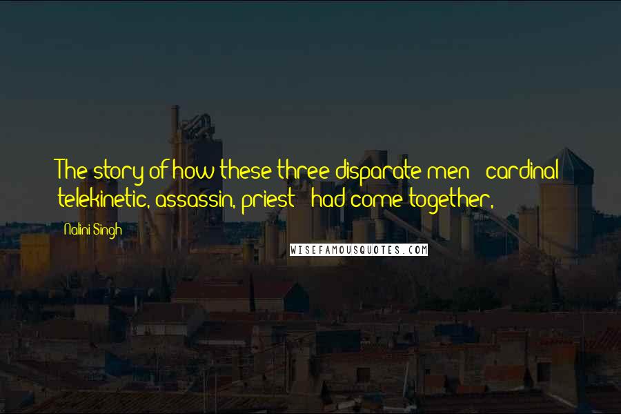 Nalini Singh Quotes: The story of how these three disparate men - cardinal telekinetic, assassin, priest - had come together,