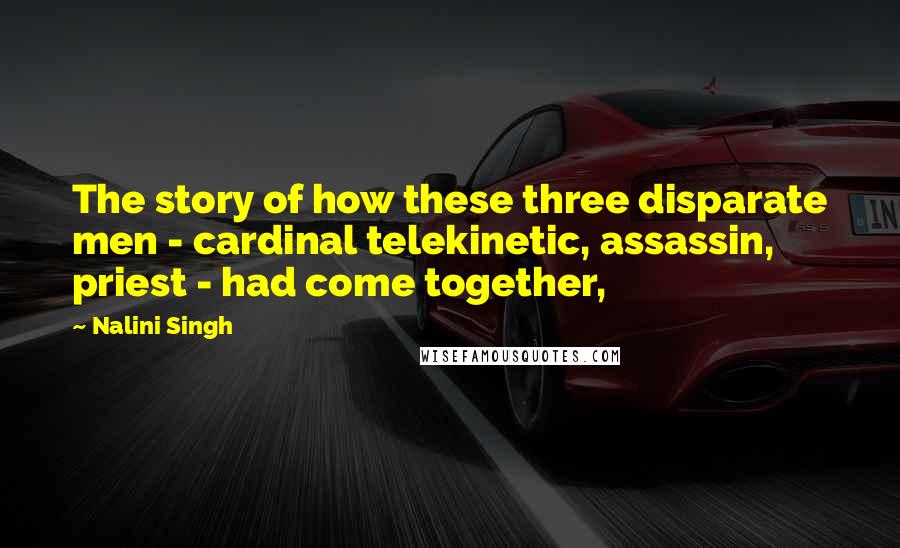 Nalini Singh Quotes: The story of how these three disparate men - cardinal telekinetic, assassin, priest - had come together,