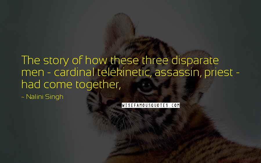 Nalini Singh Quotes: The story of how these three disparate men - cardinal telekinetic, assassin, priest - had come together,