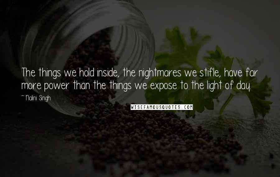 Nalini Singh Quotes: The things we hold inside, the nightmares we stifle, have far more power than the things we expose to the light of day.