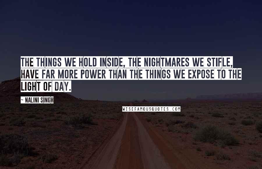 Nalini Singh Quotes: The things we hold inside, the nightmares we stifle, have far more power than the things we expose to the light of day.