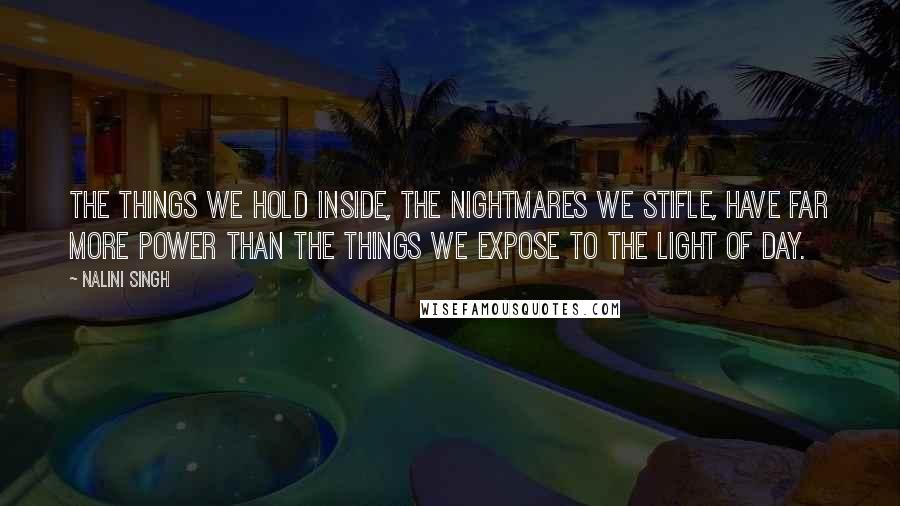 Nalini Singh Quotes: The things we hold inside, the nightmares we stifle, have far more power than the things we expose to the light of day.