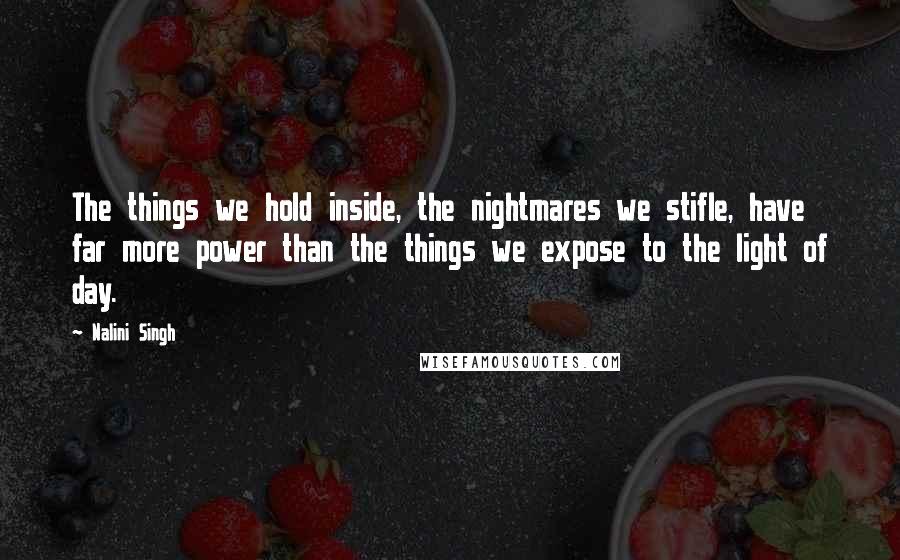 Nalini Singh Quotes: The things we hold inside, the nightmares we stifle, have far more power than the things we expose to the light of day.