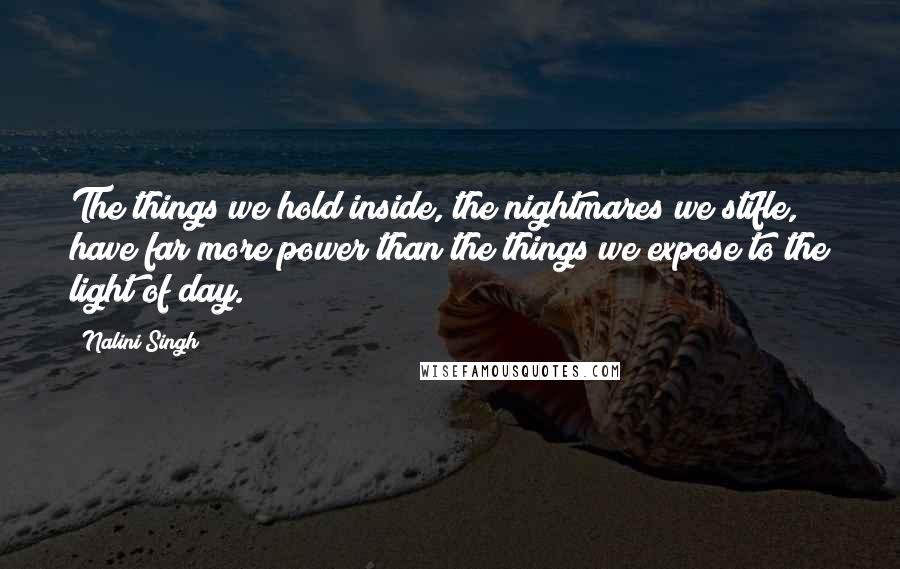 Nalini Singh Quotes: The things we hold inside, the nightmares we stifle, have far more power than the things we expose to the light of day.