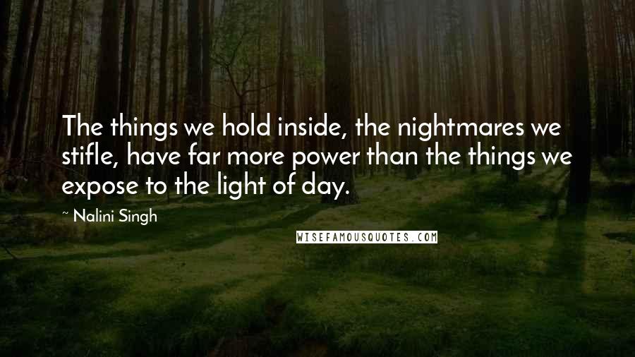 Nalini Singh Quotes: The things we hold inside, the nightmares we stifle, have far more power than the things we expose to the light of day.