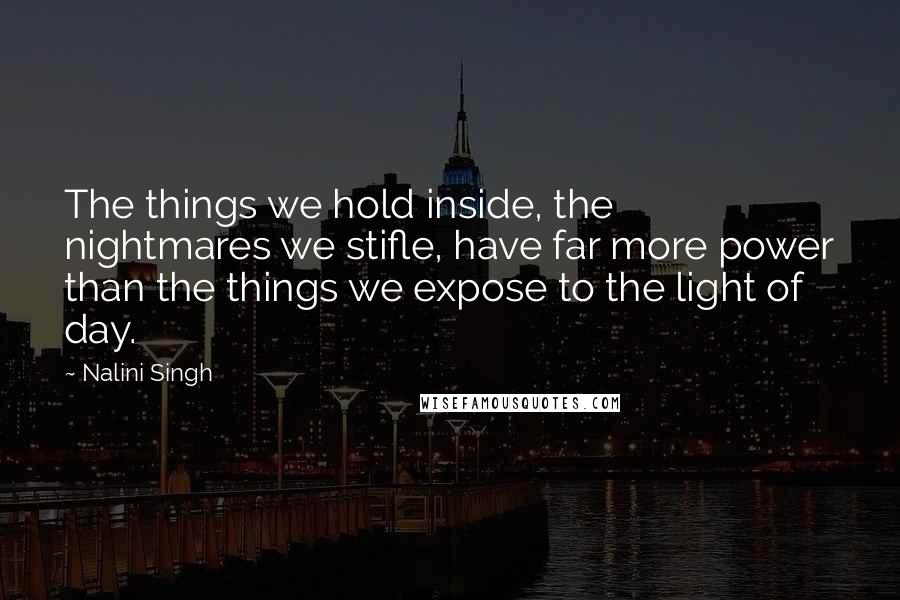 Nalini Singh Quotes: The things we hold inside, the nightmares we stifle, have far more power than the things we expose to the light of day.