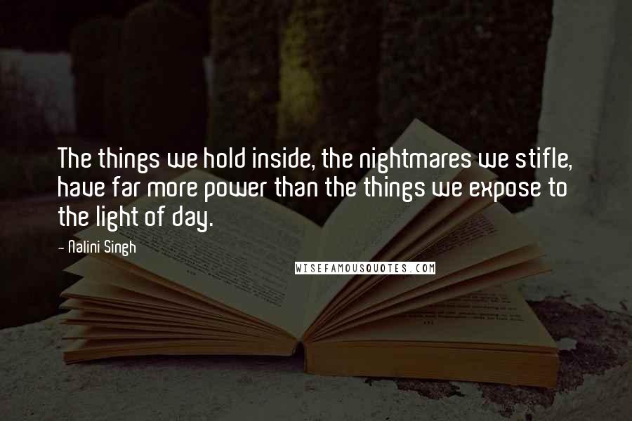 Nalini Singh Quotes: The things we hold inside, the nightmares we stifle, have far more power than the things we expose to the light of day.